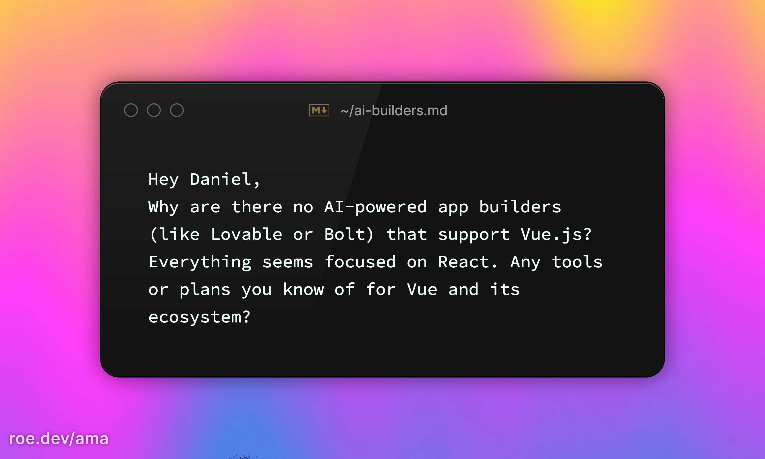 Hey Daniel, Why are there no AI-powered app builders (like Lovable or Bolt) that support Vue.js? Everything seems focused on React. Any tools or plans you know of for Vue and its ecosystem?