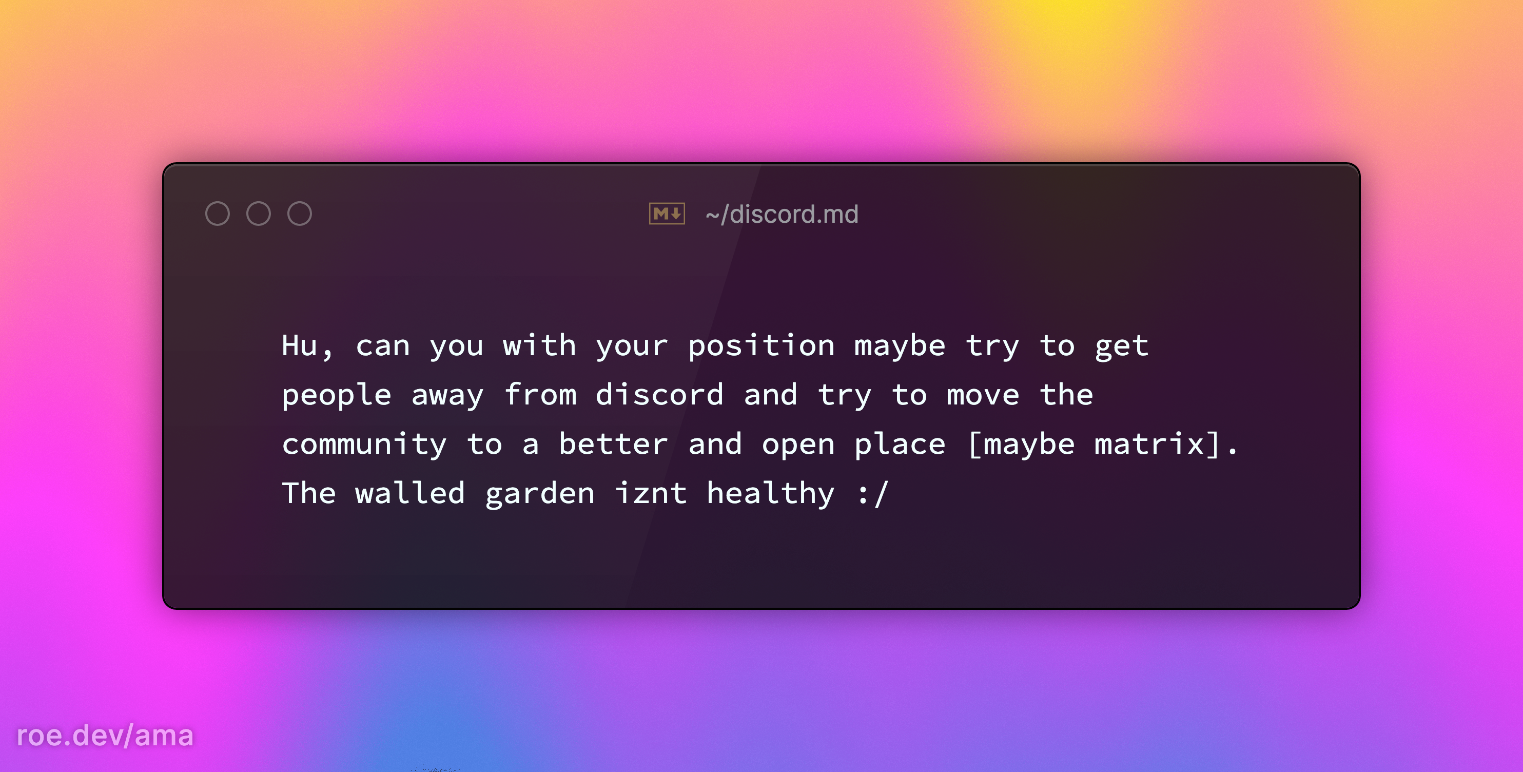 Hu, can you with your position maybe try to get people away from discord and try to move the community to a better and open place [maybe matrix]. The walled garden iznt healthy :/